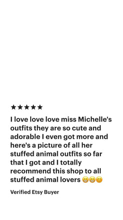 I love love love miss Michelle's outfits they are so cute and adorable I even got more and here's a picture of all her stuffed animal outfits so far that I got and I totally so far that I totally recommend this shop to all stuffed animal lovers